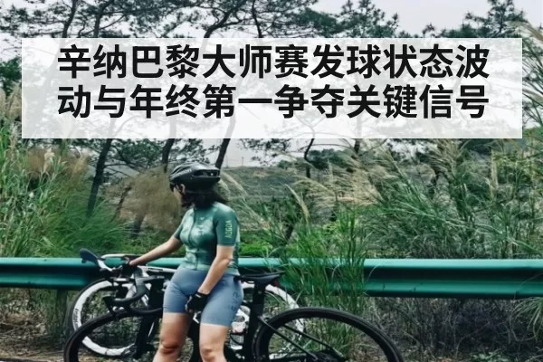 辛纳巴黎大师赛发球状态波动与年终第一争夺关键信号