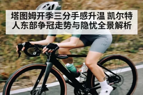 塔图姆开季三分手感升温 凯尔特人东部争冠走势与隐忧全景解析